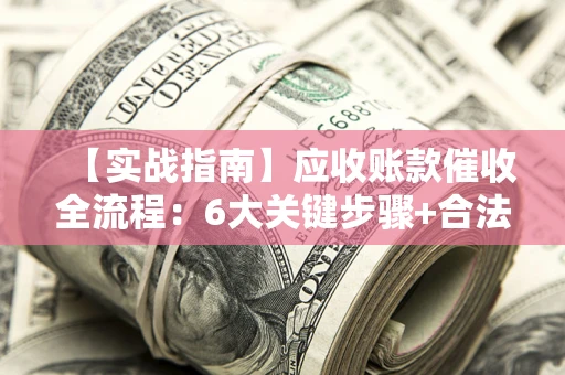 北京【实战指南】应收账款催收全流程：6大关键步骤+合法回款技巧