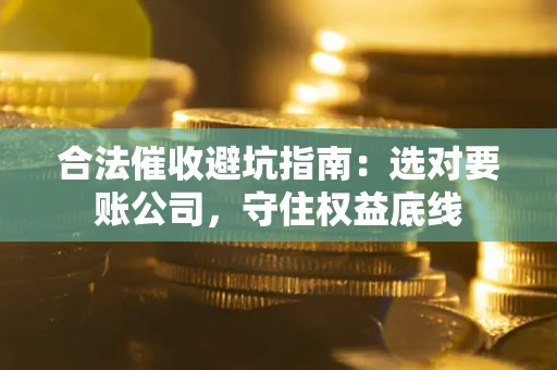 北京合法催收避坑指南：选对要账公司，守住权益底线