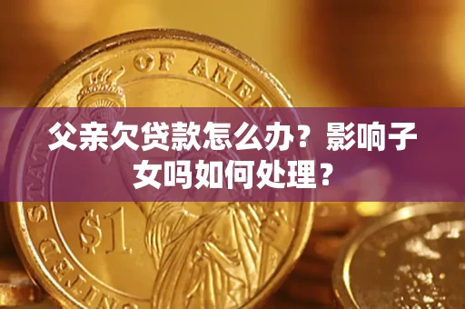 北京父亲欠贷款怎么办？影响子女吗如何处理？