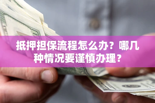 北京抵押担保流程怎么办？哪几种情况要谨慎办理？