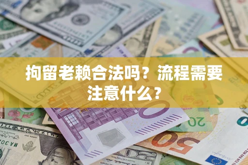 北京拘留老赖合法吗？流程需要注意什么？