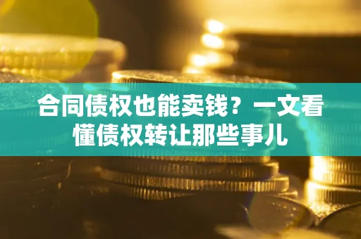 北京合同债权也能卖钱？一文看懂债权转让那些事儿
