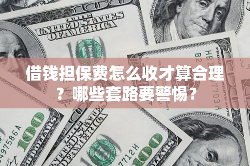 北京借钱担保费怎么收才算合理？哪些套路要警惕？