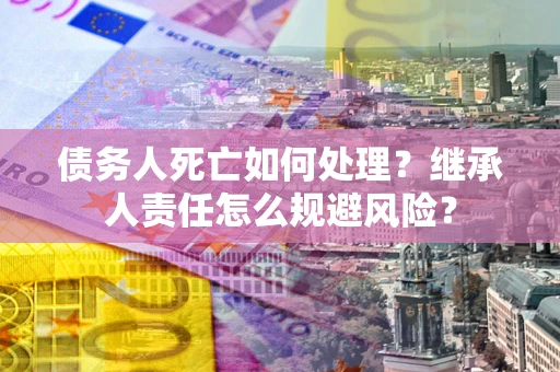 北京债务人死亡如何处理?继承人责任怎么规避风险? 北京债务人死亡如何处理?继承人责任怎么规避风险?