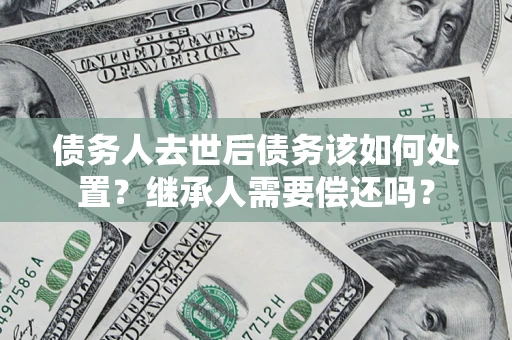 北京债务人去世后债务该如何处置？继承人需要偿还吗？