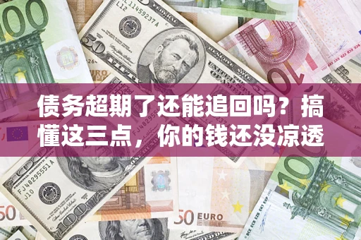 北京债务超期了还能追回吗？搞懂这三点，你的钱还没凉透