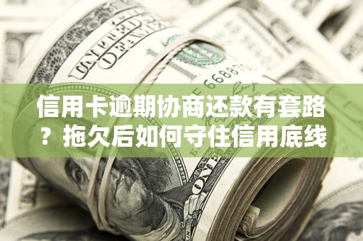 北京信用卡逾期协商还款有套路？拖欠后如何守住信用底线？