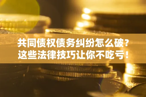 北京共同债权债务纠纷怎么破？这些法律技巧让你不吃亏！