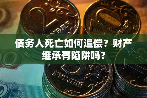 北京债务人死亡如何追偿？财产继承有陷阱吗？
