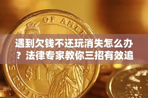 北京遇到欠钱不还玩消失怎么办？法律专家教你三招有效追债！
