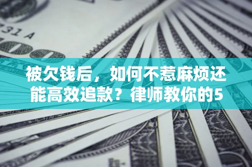 北京被欠钱后，如何不惹麻烦还能高效追款？律师教你的5步合法讨债法