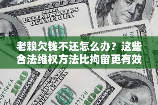 北京老赖欠钱不还怎么办？这些合法维权方法比拘留更有效