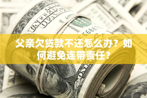 北京父亲欠贷款不还怎么办？如何避免连带责任？