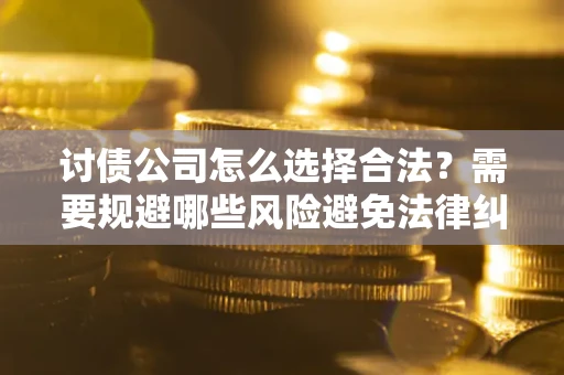 北京讨债公司怎么选择合法?需要规避哪些风险避免法律纠纷? 北京讨债公司怎么选择合法?需要规避哪些风险避免法律纠纷?