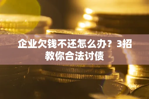 北京企业欠钱不还怎么办？3招教你合法讨债