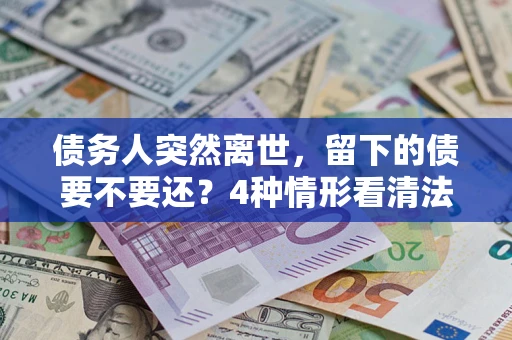 北京债务人突然离世，留下的债要不要还？4种情形看清法律判决