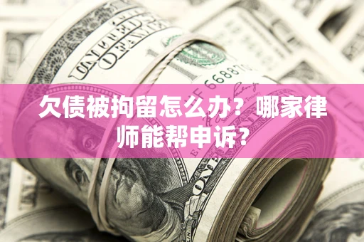 北京欠债被拘留怎么办？哪家律师能帮申诉？