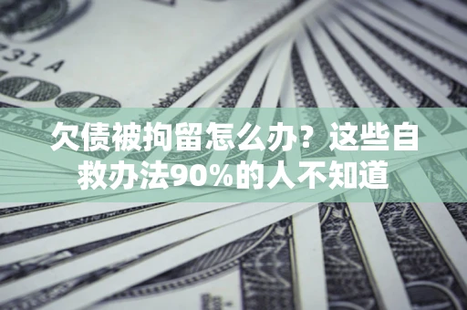 北京欠债被拘留怎么办？这些自救办法90%的人不知道