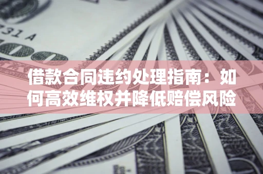 北京借款合同违约处理指南：如何高效维权并降低赔偿风险？