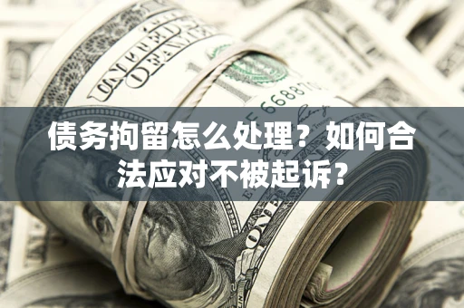 北京债务拘留怎么处理？如何合法应对不被起诉？
