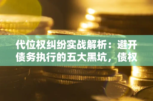 北京代位权纠纷实战解析：避开债务执行的五大黑坑，债权人必看指南