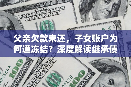 北京父亲欠款未还，子女账户为何遭冻结？深度解读继承债务迷局