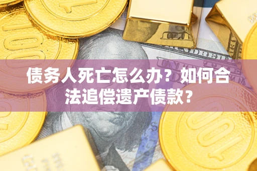 北京债务人死亡怎么办？如何合法追偿遗产债款？