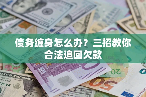 北京债务缠身怎么办？三招教你合法追回欠款