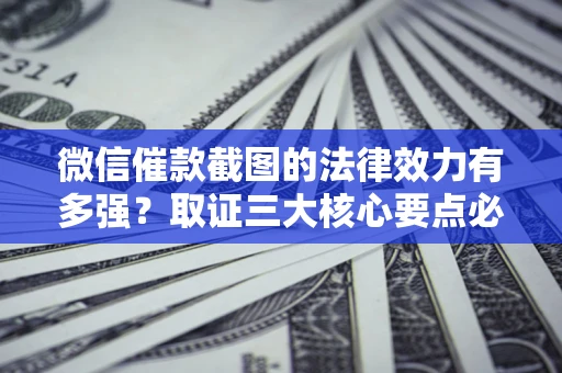北京微信催款截图的法律效力有多强？取证三大核心要点必须知道！