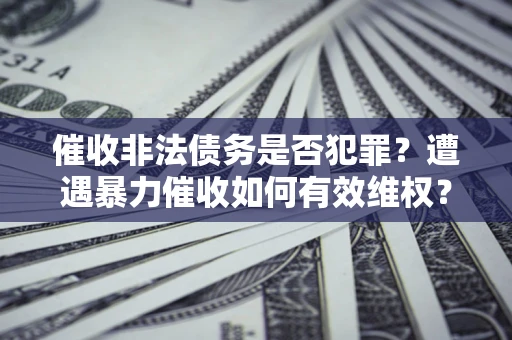 北京催收非法债务是否犯罪?遭遇暴力催收如何有效维权? 北京催收非法债务是否犯罪?遭遇暴力催收如何有效维权?