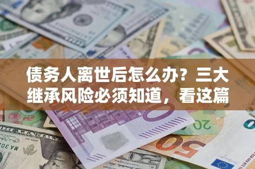 北京债务人离世后怎么办？三大继承风险必须知道，看这篇就够了