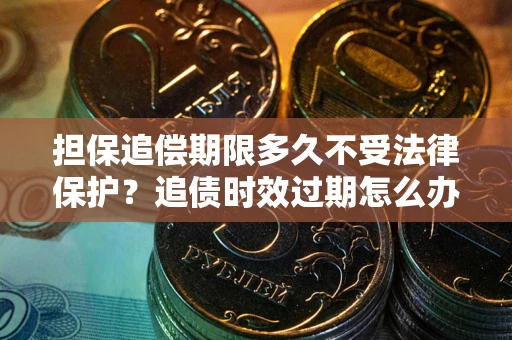 北京担保追偿期限多久不受法律保护？追债时效过期怎么办？