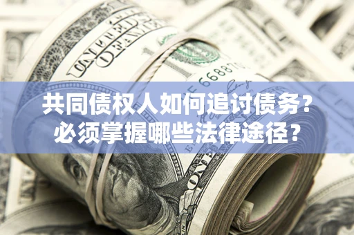 北京共同债权人如何追讨债务？必须掌握哪些法律途径？