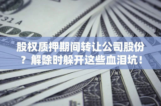 北京股权质押期间转让公司股份？解除时躲开这些血泪坑！