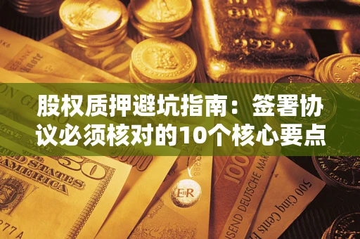 北京股权质押避坑指南:签署协议必须核对的10个核心要点 北京股权质押避坑指南:签署协议必须核对的10个核心要点