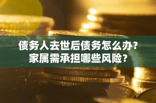 北京债务人去世后债务怎么办？家属需承担哪些风险？