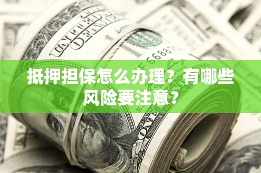 北京抵押担保怎么办理？有哪些风险要注意？