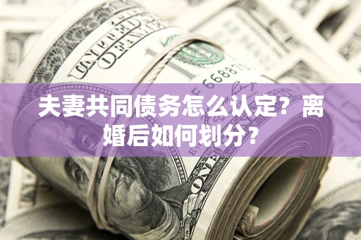 北京夫妻共同债务怎么认定？离婚后如何划分？