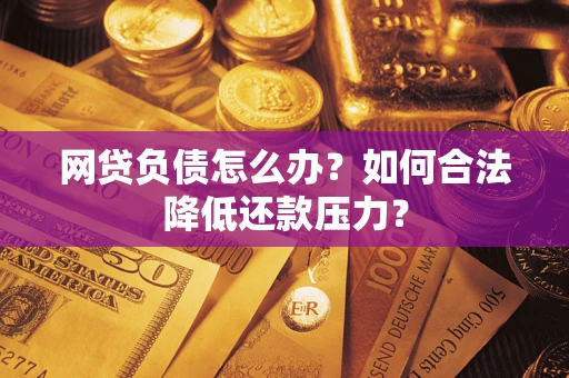 北京网贷负债怎么办？如何合法降低还款压力？
