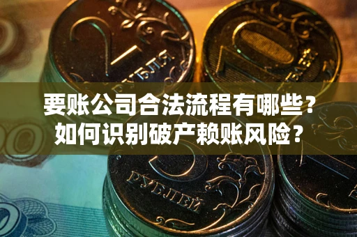 北京要账公司合法流程有哪些？如何识别破产赖账风险？