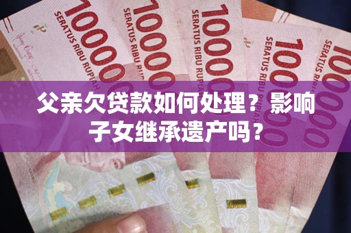 北京父亲欠贷款如何处理?影响子女继承遗产吗? 北京父亲欠贷款如何处理?影响子女继承遗产吗?