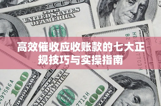 北京高效催收应收账款的七大正规技巧与实操指南