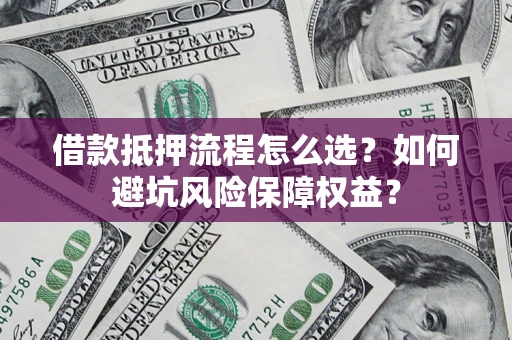 北京借款抵押流程怎么选？如何避坑风险保障权益？