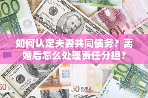北京如何认定夫妻共同债务？离婚后怎么处理责任分担？