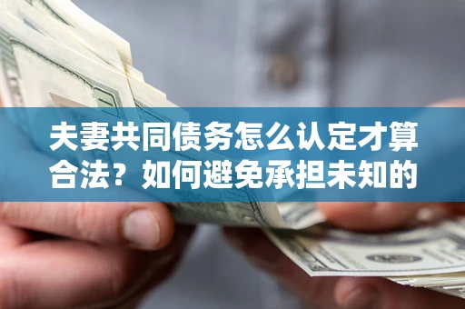 北京夫妻共同债务怎么认定才算合法？如何避免承担未知的债务风险？