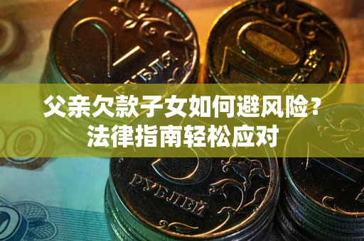 北京父亲欠款子女如何避风险？法律指南轻松应对