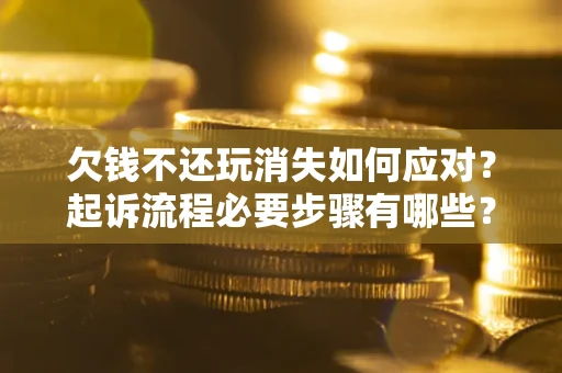 北京欠钱不还玩消失如何应对？起诉流程必要步骤有哪些？