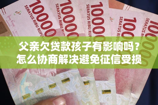 北京父亲欠贷款孩子有影响吗？怎么协商解决避免征信受损？