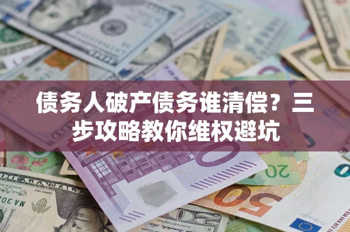 北京债务人破产债务谁清偿?三步攻略教你维权避坑 北京债务人破产债务谁清偿?三步攻略教你维权避坑
