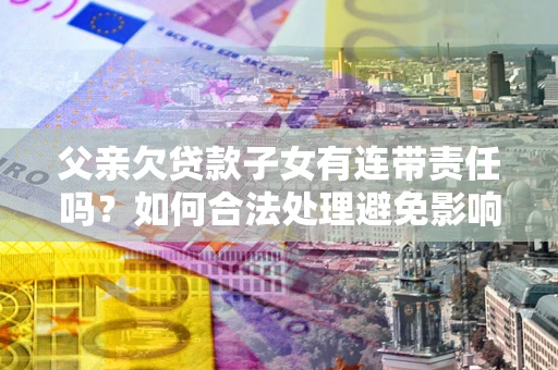 北京父亲欠贷款子女有连带责任吗？如何合法处理避免影响？